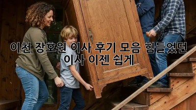 이천 장호원 이사 후기 모음: 힘들었던 이사, 이젠 쉽게!